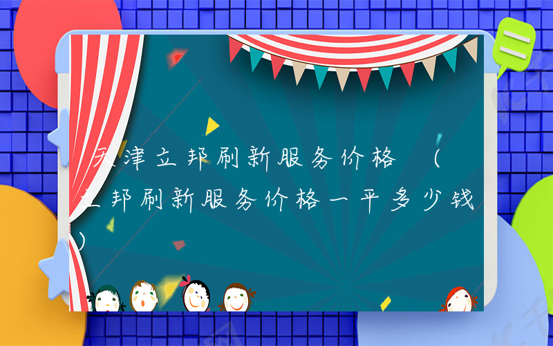 天津立邦刷新服务价格 (立邦刷新服务价格一平多少钱)